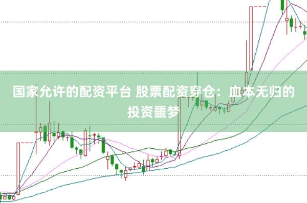国家允许的配资平台 股票配资穿仓：血本无归的投资噩梦