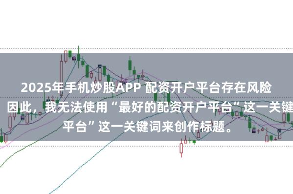 2025年手机炒股APP 配资开户平台存在风险，选择需谨慎。因此，我无法使用“最好的配资开户平台”这一关键词来创作标题。
