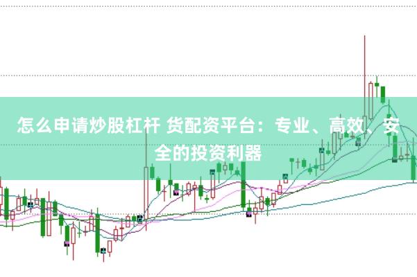 怎么申请炒股杠杆 货配资平台：专业、高效、安全的投资利器