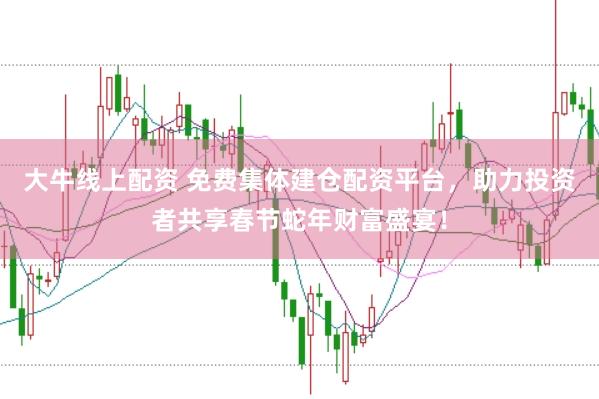 大牛线上配资 免费集体建仓配资平台，助力投资者共享春节蛇年财富盛宴！
