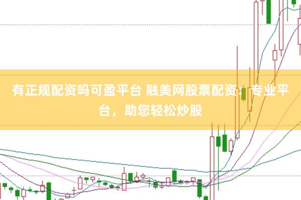有正规配资吗可盈平台 融美网股票配资：专业平台，助您轻松炒股