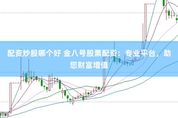 配资炒股哪个好 金八号股票配资：专业平台，助您财富增值