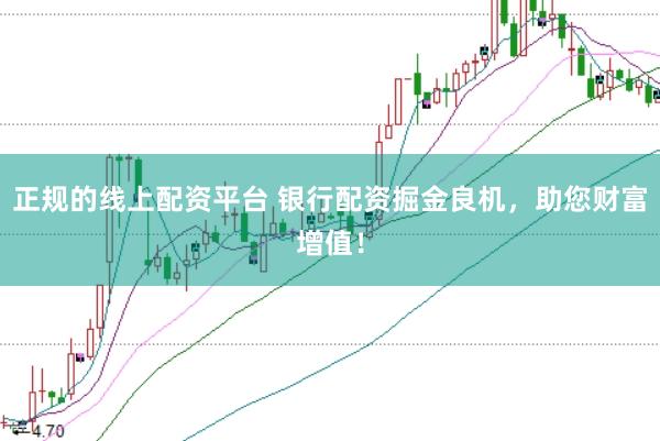 正规的线上配资平台 银行配资掘金良机，助您财富增值！