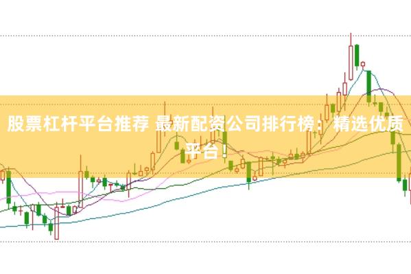 股票杠杆平台推荐 最新配资公司排行榜：精选优质平台！