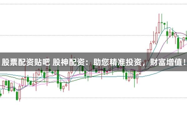 股票配资贴吧 股神配资：助您精准投资，财富增值！