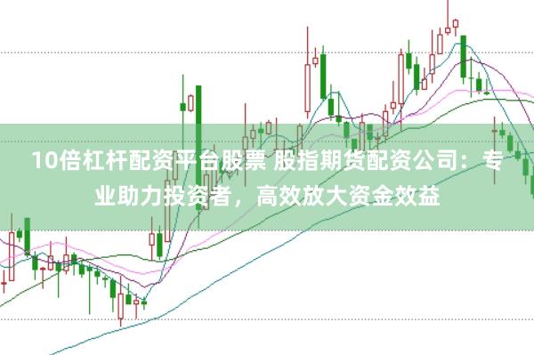 真配资平台正规 股指期货配资新选择：专业网站助力投资者高效配资，把握市场机遇！