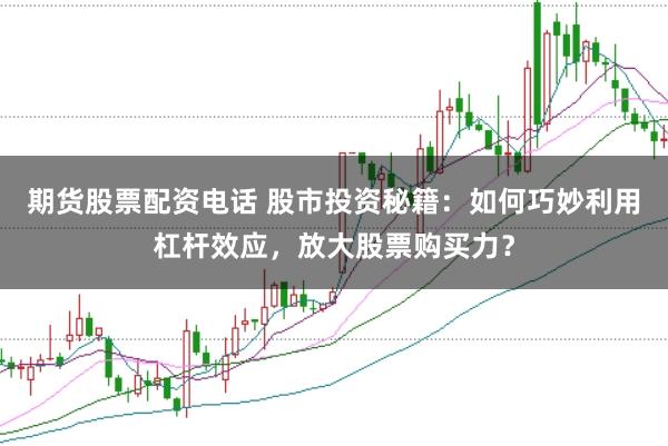 期货股票配资电话 股市投资秘籍：如何巧妙利用杠杆效应，放大股票购买力？