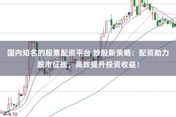 国内知名的股票配资平台 炒股新策略：配资助力股市征战，高效提升投资收益！