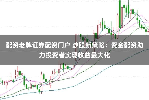 配资老牌证券配资门户 炒股新策略：资金配资助力投资者实现收益最大化