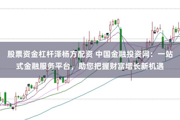 股票资金杠杆泽杨方配资 中国金融投资网：一站式金融服务平台，助您把握财富增长新机遇