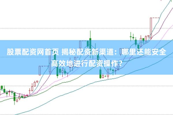 股票配资网首页 揭秘配资新渠道：哪里还能安全高效地进行配资操作？