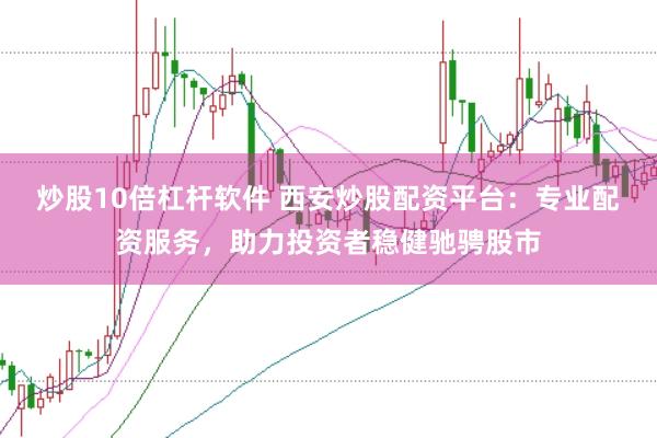 炒股10倍杠杆软件 西安炒股配资平台：专业配资服务，助力投资者稳健驰骋股市