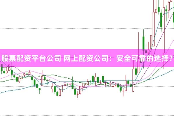 股票配资平台公司 网上配资公司：安全可靠的选择？