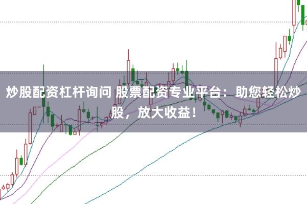 炒股配资杠杆询问 股票配资专业平台：助您轻松炒股，放大收益！