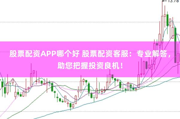 股票配资APP哪个好 股票配资客服：专业解答，助您把握投资良机！