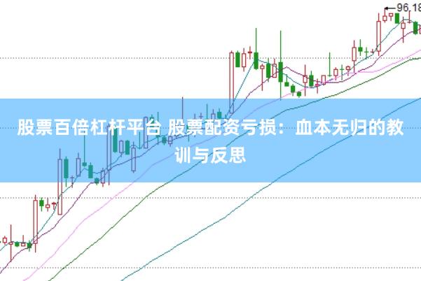 股票百倍杠杆平台 股票配资亏损：血本无归的教训与反思