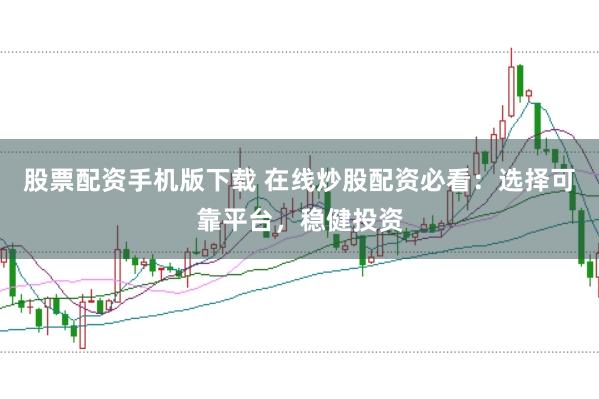 股票配资手机版下载 在线炒股配资必看：选择可靠平台，稳健投资