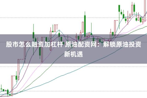 股市怎么融资加杠杆 原油配资网：解锁原油投资新机遇