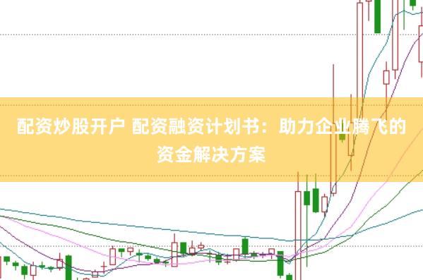 配资炒股开户 配资融资计划书：助力企业腾飞的资金解决方案