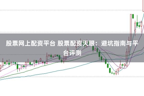 股票网上配资平台 股票配资天眼：避坑指南与平台评测