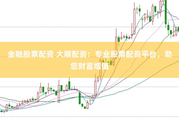 金融股票配资 大顺配资：专业股票配资平台，助您财富增值