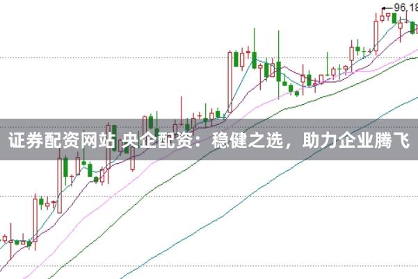 证券配资网站 央企配资：稳健之选，助力企业腾飞