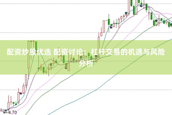 配资炒股优选 配资讨论：杠杆交易的机遇与风险分析