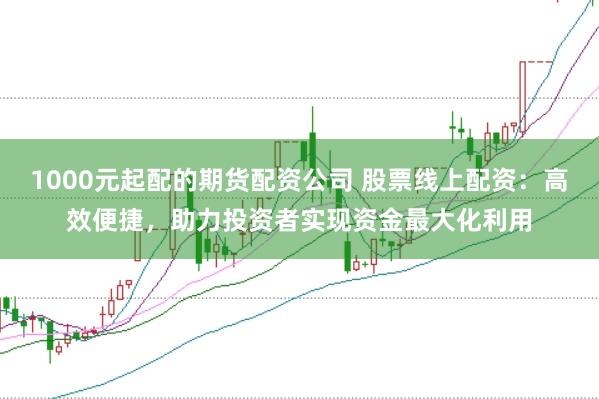 1000元起配的期货配资公司 股票线上配资：高效便捷，助力投资者实现资金最大化利用