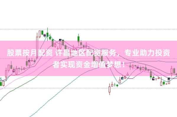 股票按月配资 许昌地区配资服务，专业助力投资者实现资金增值梦想！