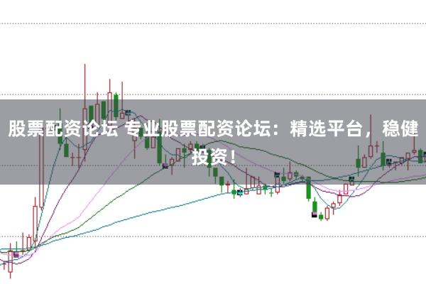 股票配资论坛 专业股票配资论坛：精选平台，稳健投资！