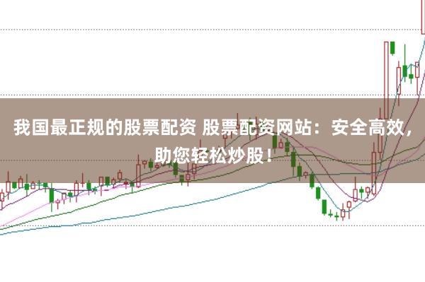 我国最正规的股票配资 股票配资网站：安全高效，助您轻松炒股！