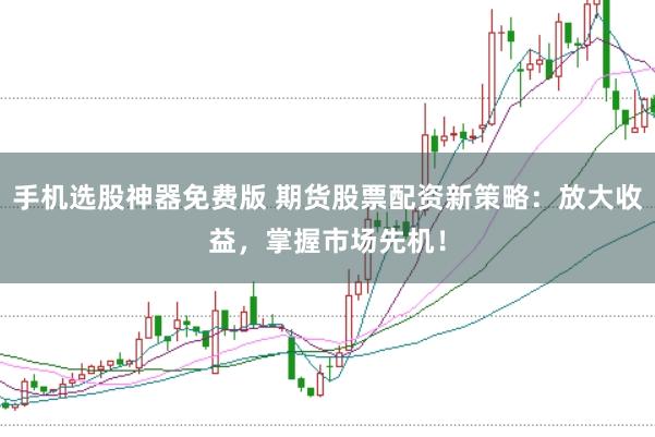 手机选股神器免费版 期货股票配资新策略：放大收益，掌握市场先机！
