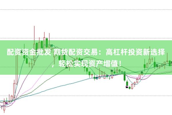 配资资金批发 期货配资交易：高杠杆投资新选择，轻松实现资产增值！