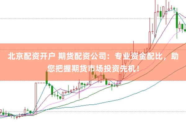 北京配资开户 期货配资公司：专业资金配比，助您把握期货市场投资先机！