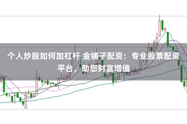 个人炒股如何加杠杆 金铺子配资：专业股票配资平台，助您财富增值
