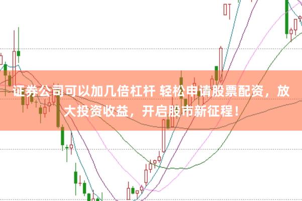 证券公司可以加几倍杠杆 轻松申请股票配资，放大投资收益，开启股市新征程！