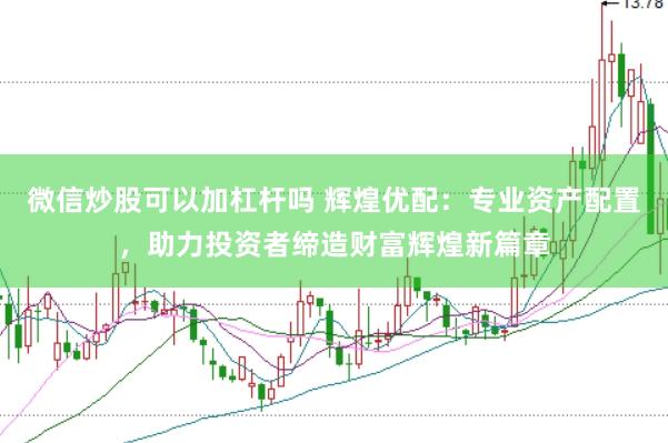 微信炒股可以加杠杆吗 辉煌优配：专业资产配置，助力投资者缔造财富辉煌新篇章