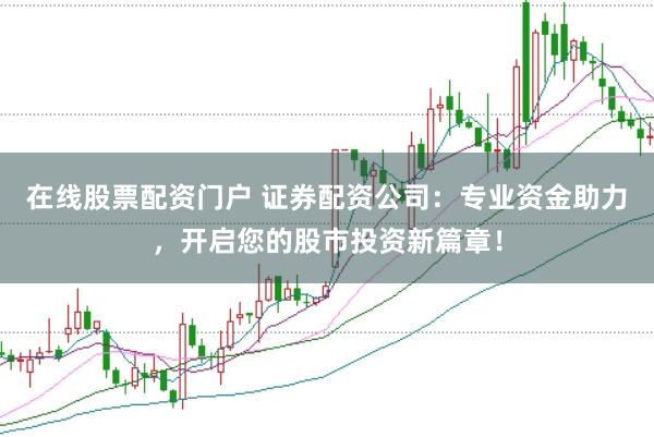 在线股票配资门户 证券配资公司：专业资金助力，开启您的股市投资新篇章！