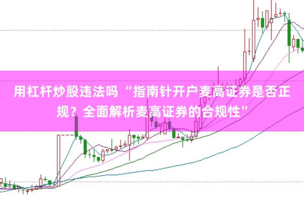 用杠杆炒股违法吗 “指南针开户麦高证券是否正规？全面解析麦高证券的合规性”