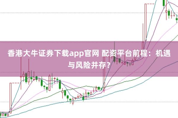 香港大牛证券下载app官网 配资平台前程：机遇与风险并存？