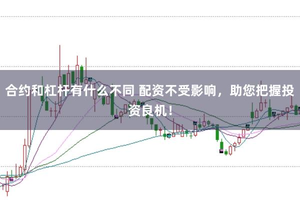 合约和杠杆有什么不同 配资不受影响，助您把握投资良机！