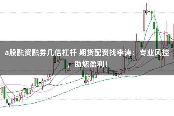 a股融资融券几倍杠杆 期货配资找李涛：专业风控，助您盈利！