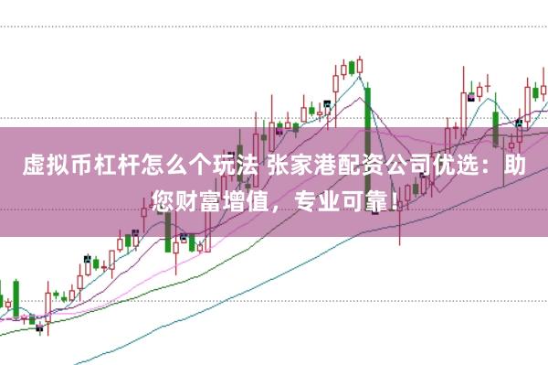 虚拟币杠杆怎么个玩法 张家港配资公司优选：助您财富增值，专业可靠！