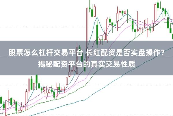 股票怎么杠杆交易平台 长红配资是否实盘操作？揭秘配资平台的真实交易性质