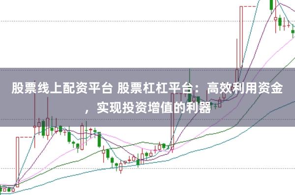 股票线上配资平台 股票杠杠平台：高效利用资金，实现投资增值的利器
