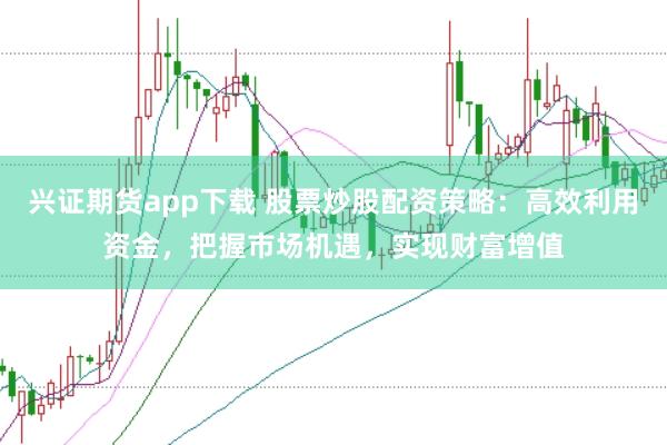 兴证期货app下载 股票炒股配资策略：高效利用资金，把握市场机遇，实现财富增值