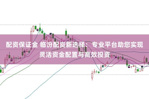配资保证金 临汾配资新选择：专业平台助您实现灵活资金配置与高效投资