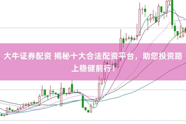 大牛证券配资 揭秘十大合法配资平台，助您投资路上稳健前行！