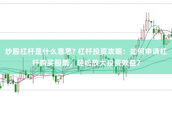 炒股杠杆是什么意思? 杠杆投资攻略：如何申请杠杆购买股票，轻松放大投资效益？