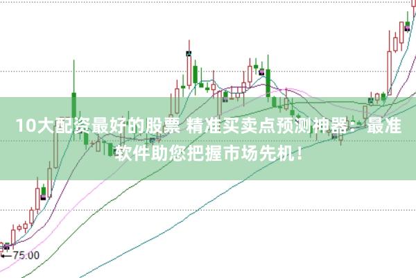 10大配资最好的股票 精准买卖点预测神器：最准软件助您把握市场先机！